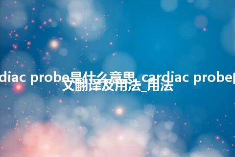 cardiac probe是什么意思_cardiac probe的中文翻译及用法_用法