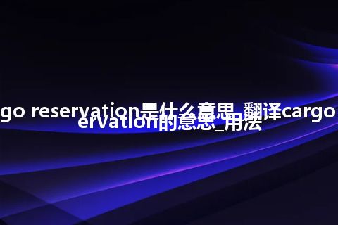 cargo reservation是什么意思_翻译cargo reservation的意思_用法