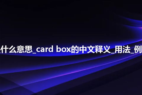 card box是什么意思_card box的中文释义_用法_例句_英语短语