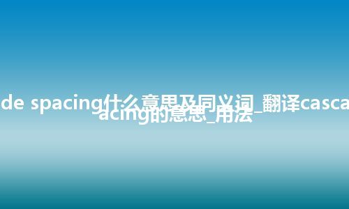 cascade spacing什么意思及同义词_翻译cascade spacing的意思_用法