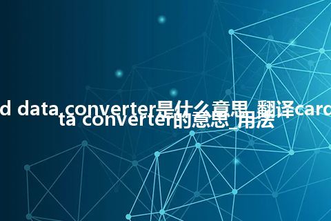 card data converter是什么意思_翻译card data converter的意思_用法