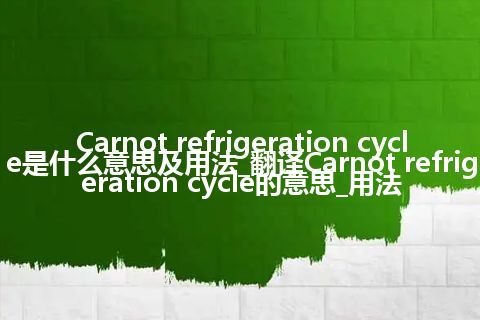 Carnot refrigeration cycle是什么意思及用法_翻译Carnot refrigeration cycle的意思_用法