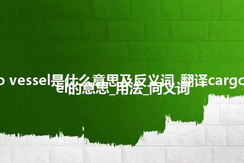 cargo vessel是什么意思及反义词_翻译cargo vessel的意思_用法_同义词