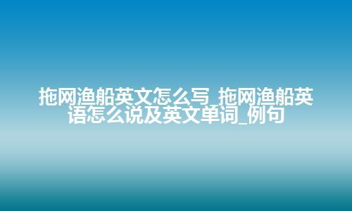 拖网渔船英文怎么写_拖网渔船英语怎么说及英文单词_例句