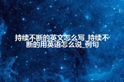 持续不断的英文怎么写_持续不断的用英语怎么说_例句