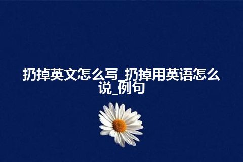 扔掉英文怎么写_扔掉用英语怎么说_例句