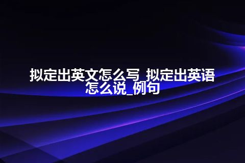 拟定出英文怎么写_拟定出英语怎么说_例句