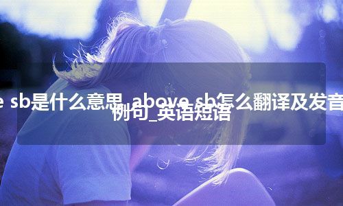 above sb是什么意思_above sb怎么翻译及发音_用法_例句_英语短语