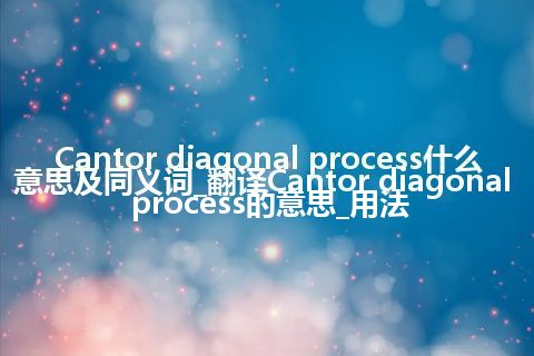 Cantor diagonal process什么意思及同义词_翻译Cantor diagonal process的意思_用法