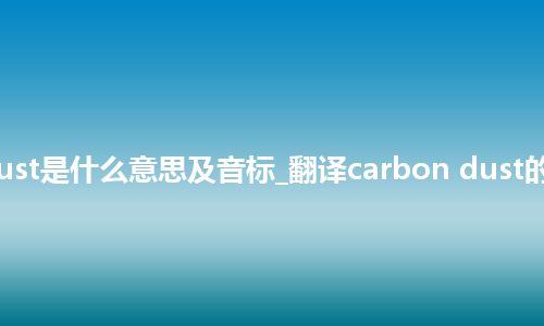 carbon dust是什么意思及音标_翻译carbon dust的意思_用法