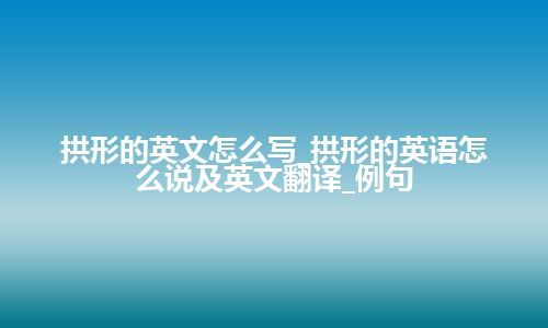 拱形的英文怎么写_拱形的英语怎么说及英文翻译_例句