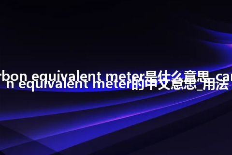 carbon equivalent meter是什么意思_carbon equivalent meter的中文意思_用法