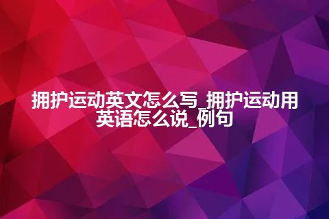 拥护运动英文怎么写_拥护运动用英语怎么说_例句