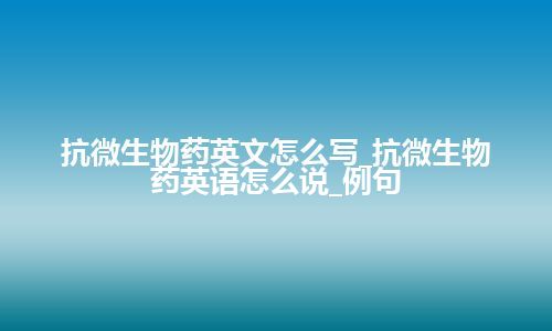 抗微生物药英文怎么写_抗微生物药英语怎么说_例句