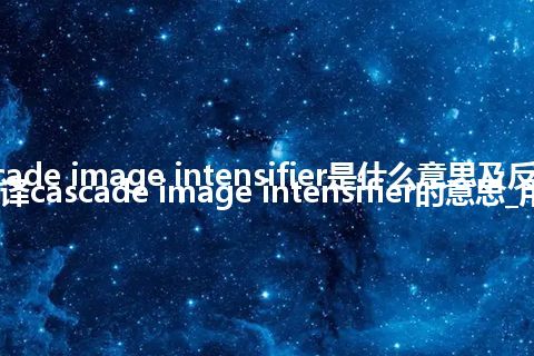 cascade image intensifier是什么意思及反义词_翻译cascade image intensifier的意思_用法