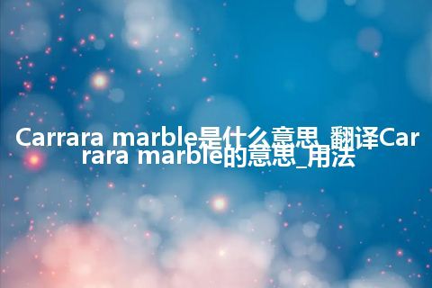 Carrara marble是什么意思_翻译Carrara marble的意思_用法