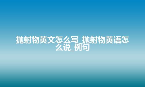 抛射物英文怎么写_抛射物英语怎么说_例句