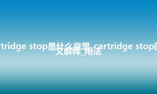 cartridge stop是什么意思_cartridge stop的中文解释_用法