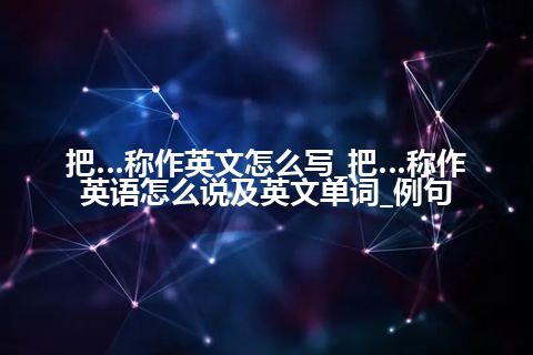 把…称作英文怎么写_把…称作英语怎么说及英文单词_例句