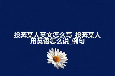 投奔某人英文怎么写_投奔某人用英语怎么说_例句