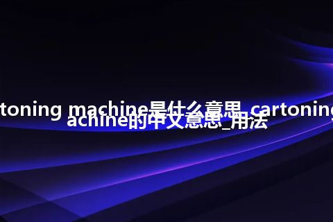 cartoning machine是什么意思_cartoning machine的中文意思_用法