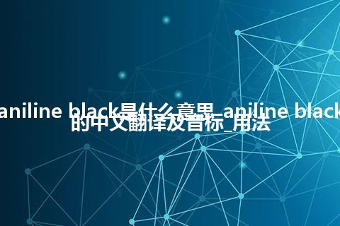 aniline black是什么意思_aniline black的中文翻译及音标_用法