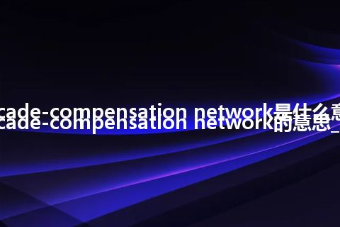 cascade-compensation network是什么意思_cascade-compensation network的意思_用法