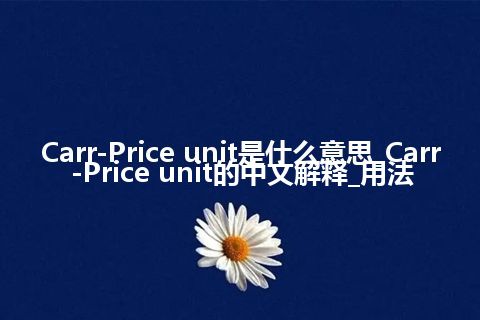 Carr-Price unit是什么意思_Carr-Price unit的中文解释_用法