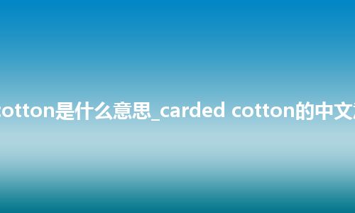 carded cotton是什么意思_carded cotton的中文意思_用法