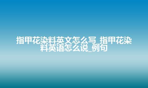 指甲花染料英文怎么写_指甲花染料英语怎么说_例句