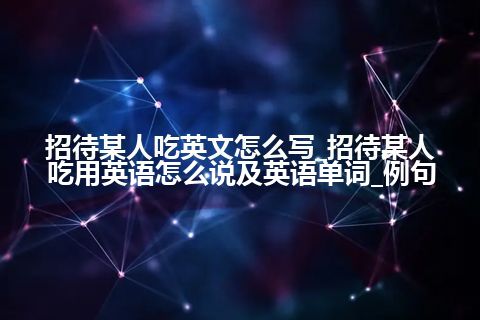 招待某人吃英文怎么写_招待某人吃用英语怎么说及英语单词_例句