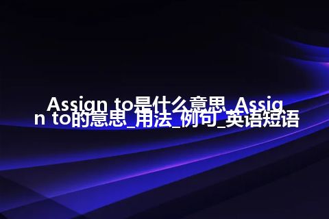 Assign to是什么意思_Assign to的意思_用法_例句_英语短语