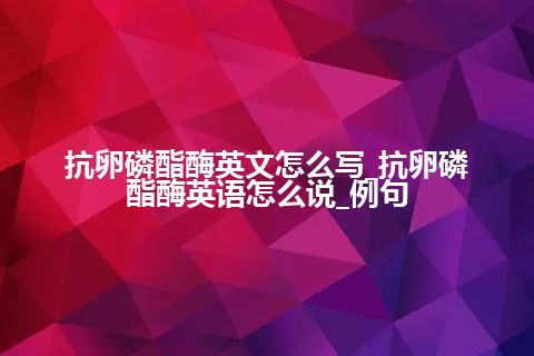 抗卵磷酯酶英文怎么写_抗卵磷酯酶英语怎么说_例句