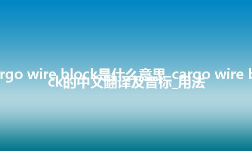 cargo wire block是什么意思_cargo wire block的中文翻译及音标_用法