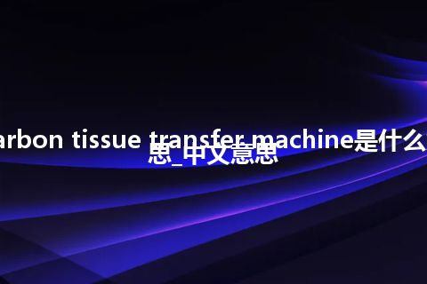 carbon tissue transfer machine是什么意思_中文意思