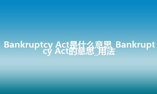 Bankruptcy Act是什么意思_Bankruptcy Act的意思_用法