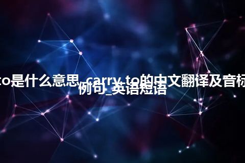 carry to是什么意思_carry to的中文翻译及音标_用法_例句_英语短语