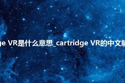 cartridge VR是什么意思_cartridge VR的中文解释_用法