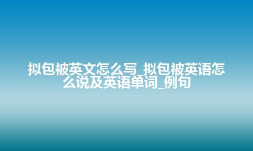 拟包被英文怎么写_拟包被英语怎么说及英语单词_例句