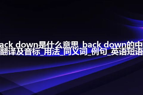 back down是什么意思_back down的中文翻译及音标_用法_同义词_例句_英语短语