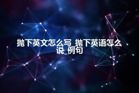 抛下英文怎么写_抛下英语怎么说_例句