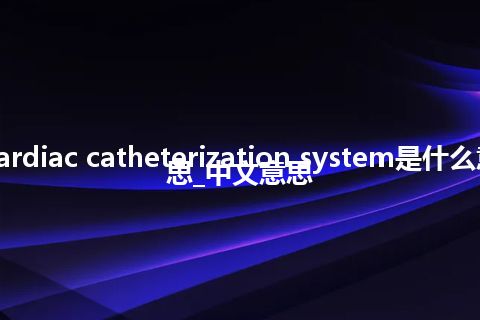 cardiac catheterization system是什么意思_中文意思