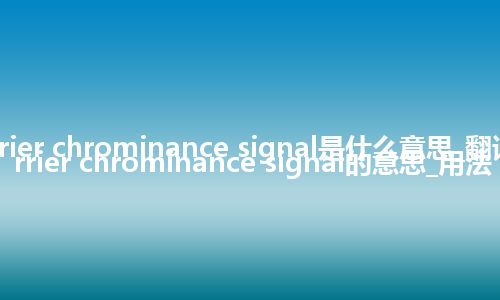 carrier chrominance signal是什么意思_翻译carrier chrominance signal的意思_用法