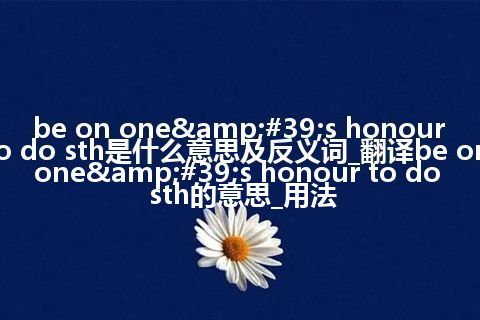 be on one's honour to do sth是什么意思及反义词_翻译be on one's honour to do sth的意思_用法