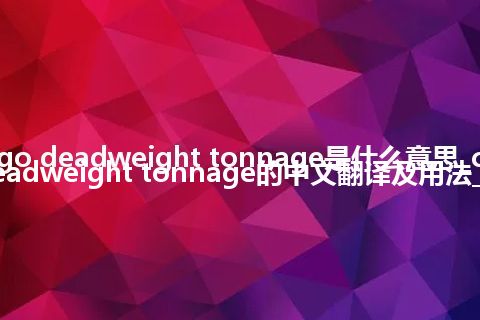 cargo deadweight tonnage是什么意思_cargo deadweight tonnage的中文翻译及用法_用法