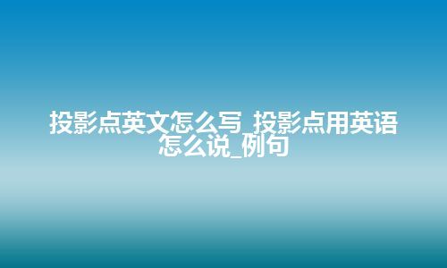 投影点英文怎么写_投影点用英语怎么说_例句