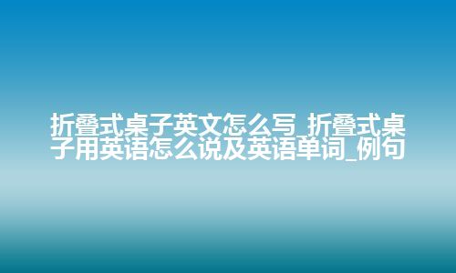 折叠式桌子英文怎么写_折叠式桌子用英语怎么说及英语单词_例句