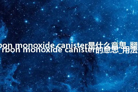 carbon monoxide canister是什么意思_翻译carbon monoxide canister的意思_用法