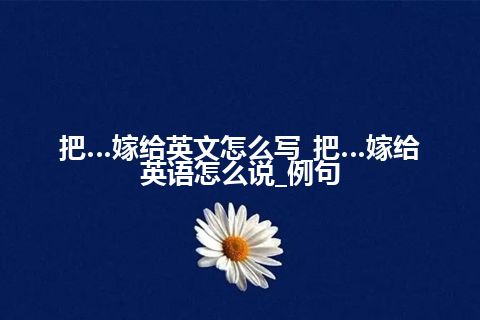 把…嫁给英文怎么写_把…嫁给英语怎么说_例句