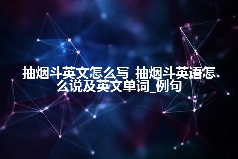 抽烟斗英文怎么写_抽烟斗英语怎么说及英文单词_例句